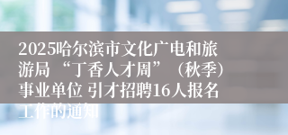 2025哈尔滨市文化广电和旅游局 “丁香人才周”(秋季)事业单位 引才招聘16人报名工作的通知