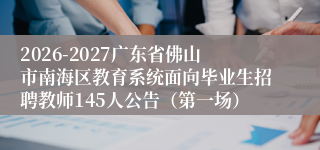 2026-2027广东省佛山市南海区教育系统面向毕业生招聘教师145人公告（第一场）