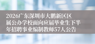 2026广东深圳市大鹏新区区属公办学校面向应届毕业生下半年招聘事业编制教师57人公告