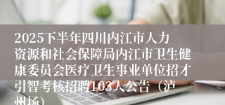 2025下半年四川内江市人力资源和社会保障局内江市卫生健康委员会医疗卫生事业单位招才引智考核招聘103人公告(泸州场)