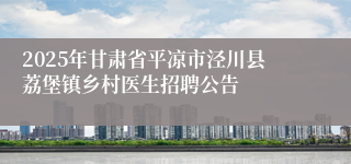 2025年甘肃省平凉市泾川县荔堡镇乡村医生招聘公告