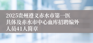 2025贵州遵义赤水市第一医共体及赤水市中心血库招聘编外人员41人简章