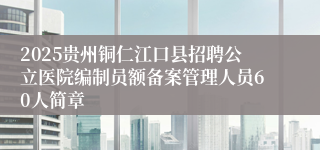 2025贵州铜仁江口县招聘公立医院编制员额备案管理人员60人简章