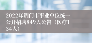 2022年荆门市事业单位统一公开招聘849人公告（医疗134人）