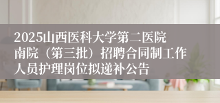 2025山西医科大学第二医院南院(第三批)招聘合同制工作人员护理岗位拟递补公告