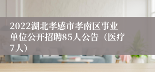 2022湖北孝感市孝南区事业单位公开招聘85人公告（医疗7人）