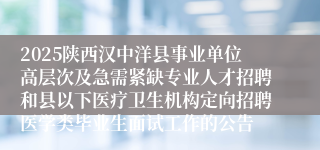 2025陕西汉中洋县事业单位高层次及急需紧缺专业人才招聘和县以下医疗卫生机构定向招聘医学类毕业生面试工作的公告