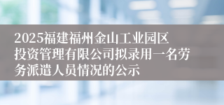 2025福建福州金山工业园区投资管理有限公司拟录用一名劳务派遣人员情况的公示