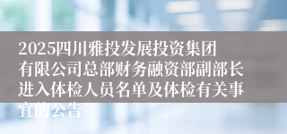 2025四川雅投发展投资集团有限公司总部财务融资部副部长进入体检人员名单及体检有关事宜的公告