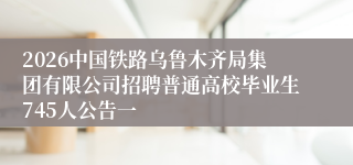2026中国铁路乌鲁木齐局集团有限公司招聘普通高校毕业生745人公告一
