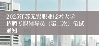 2025江苏无锡职业技术大学招聘专职辅导员（第二次）笔试通知