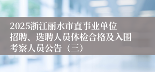 2025浙江丽水市直事业单位招聘、选聘人员体检合格及入围考察人员公告(三)