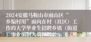 2024安徽马鞍山市雨山区“乡编村用”面向在村（社区）工作的大学毕业生招聘乡镇（街道）事业编制人员拟聘公示（二）