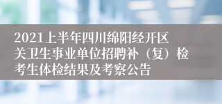 2021上半年四川绵阳经开区关卫生事业单位招聘补（复）检考生体检结果及考察公告