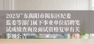 2025广东揭阳市揭东区纪委监委等部门属下事业单位招聘笔试成绩查询及面试资格复审有关事项公告