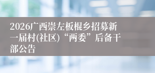 2026广西崇左板棍乡招募新一届村(社区)“两委”后备干部公告