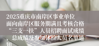 2025重庆市南岸区事业单位面向南岸区服务期满且考核合格“三支一扶”人员招聘面试成绩、总成绩及参加体检人员名单通知