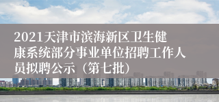 2021天津市滨海新区卫生健康系统部分事业单位招聘工作人员拟聘公示（第七批）