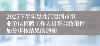 2025下半年黑龙江黑河市事业单位招聘工作人员符合政策性加分审核结果的通知