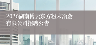 2026湖南博云东方粉末冶金有限公司招聘公告