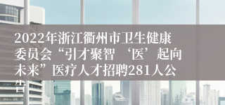 2022年浙江衢州市卫生健康委员会“引才聚智 ‘医’起向未来”医疗人才招聘281人公告