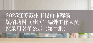 2025江苏苏州市昆山市锦溪镇招聘村（社区）编外工作人员拟录用名单公示（第二批）