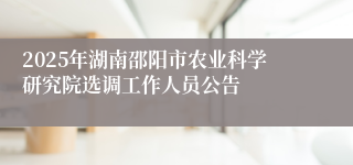 2025年湖南邵阳市农业科学研究院选调工作人员公告