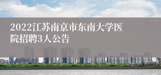 2022江苏南京市东南大学医院招聘3人公告