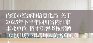 内江市经济和信息化局 关于2025年下半年四川省内江市事业单位 招才引智考核招聘(北京场)拟聘用人员名单的公示