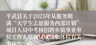 平武县关于2025年从服务期满“大学生志愿服务西部计划”项目人员中考核招聘乡镇事业单位工作人员面试成绩和体检有关事项的公告