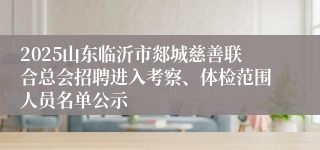 2025山东临沂市郯城慈善联合总会招聘进入考察、体检范围人员名单公示