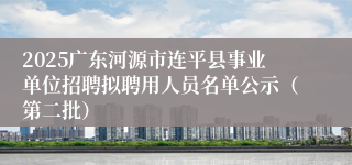 2025广东河源市连平县事业单位招聘拟聘用人员名单公示(第二批)