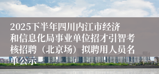 2025下半年四川内江市经济和信息化局事业单位招才引智考核招聘(北京场)拟聘用人员名单公示