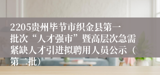 2205贵州毕节市织金县第一批次“人才强市”暨高层次急需紧缺人才引进拟聘用人员公示(第二批)