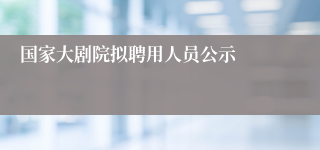 国家大剧院拟聘用人员公示