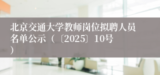 北京交通大学教师岗位拟聘人员名单公示（〔2025〕10号）