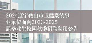 2024辽宁鞍山市卫健系统事业单位面向2023-2025届毕业生校园秋季招聘聘用公告(四)