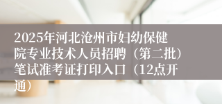 2025年河北沧州市妇幼保健院专业技术人员招聘（第二批）笔试准考证打印入口（12点开通）