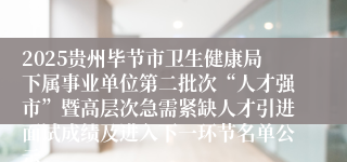 2025贵州毕节市卫生健康局下属事业单位第二批次“人才强市”暨高层次急需紧缺人才引进面试成绩及进入下一环节名单公示