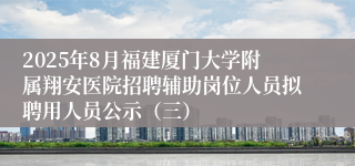 2025年8月福建厦门大学附属翔安医院招聘辅助岗位人员拟聘用人员公示(三)
