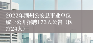 2022年荆州公安县事业单位统一公开招聘173人公告（医疗24人）