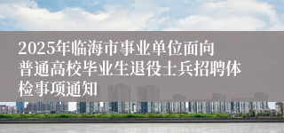 2025年临海市事业单位面向普通高校毕业生退役士兵招聘体检事项通知