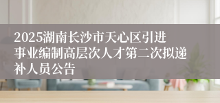 2025湖南长沙市天心区引进事业编制高层次人才第二次拟递补人员公告