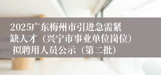 2025广东梅州市引进急需紧缺人才(兴宁市事业单位岗位) 拟聘用人员公示(第二批)