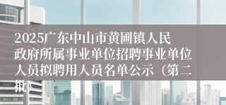 2025广东中山市黄圃镇人民政府所属事业单位招聘事业单位人员拟聘用人员名单公示（第二批）