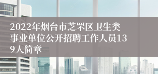 2022年烟台市芝罘区卫生类事业单位公开招聘工作人员139人简章