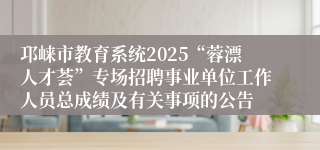 邛崃市教育系统2025“蓉漂人才荟”专场招聘事业单位工作人员总成绩及有关事项的公告