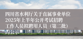 四川省水利厅关于直属事业单位2025年上半年公开考试招聘工作人员拟聘用人员（第二批）的公示