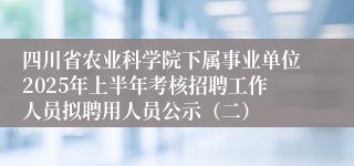 四川省农业科学院下属事业单位2025年上半年考核招聘工作人员拟聘用人员公示（二）