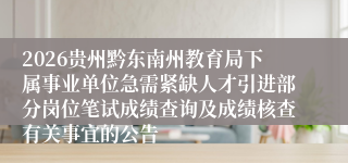 2026贵州黔东南州教育局下属事业单位急需紧缺人才引进部分岗位笔试成绩查询及成绩核查有关事宜的公告